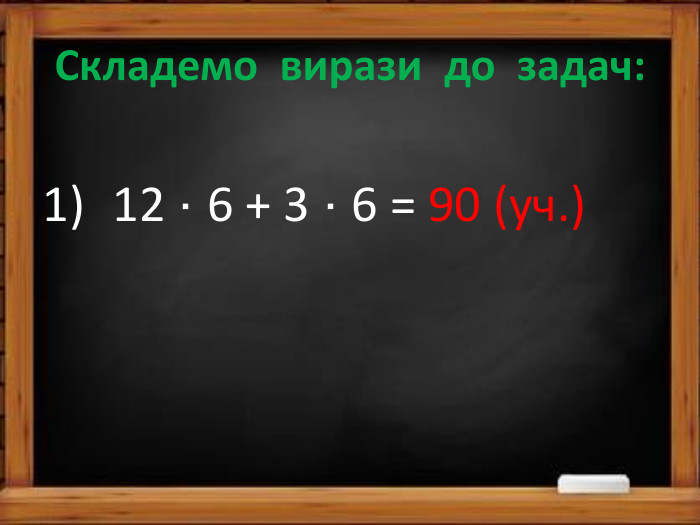 Складемо вирази до задач:12 · 6 + 3 · 6 = 90 (уч.) 