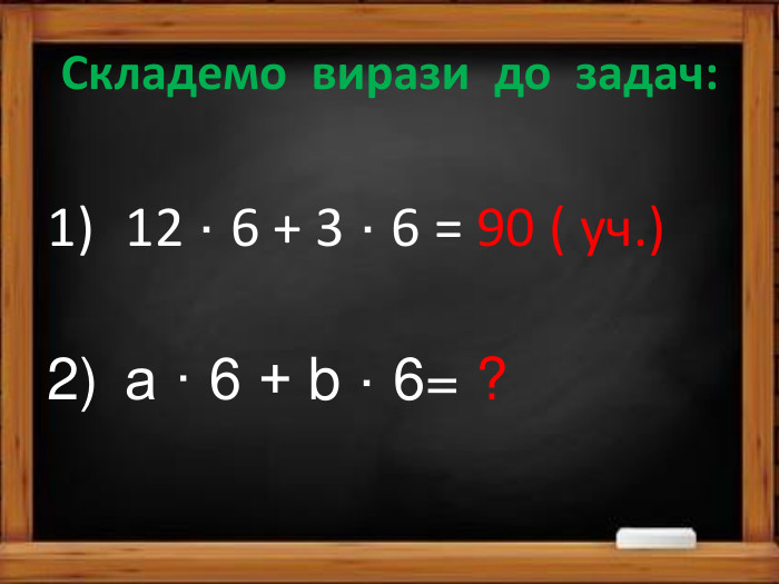 Складемо вирази до задач:12 · 6 + 3 · 6 = 90 ( уч.)а · 6 + b · 6= ?