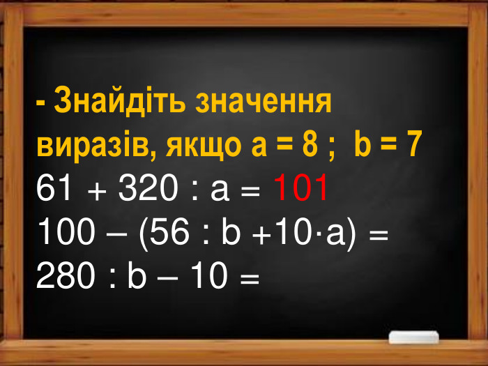 - Знайдіть значення виразів, якщо a = 8 ; b = 761 + 320 : a = 101100 – (56 : b +10·a) =280 : b – 10 =