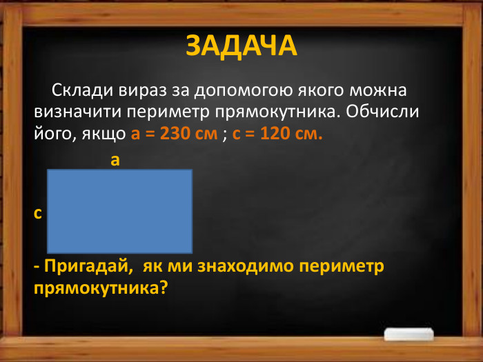 ЗАДАЧА Склади вираз за допомогою якого можна визначити периметр прямокутника. Обчисли його, якщо а = 230 см ; с = 120 см. а с- Пригадай, як ми знаходимо периметр прямокутника? 