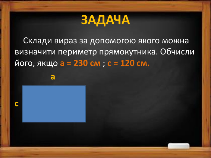 ЗАДАЧА Склади вираз за допомогою якого можна визначити периметр прямокутника. Обчисли його, якщо а = 230 см ; с = 120 см. а с