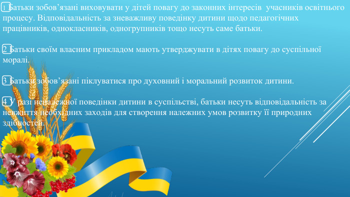 1️⃣ Батьки зобов’язані виховувати у дітей повагу до законних інтересів учасників освітнього процесу. Відповідальність за зневажливу поведінку дитини щодо педагогічних працівників, однокласників, одногрупників тощо несуть саме батьки. 2️⃣ Батьки своїм власним прикладом мають утверджувати в дітях повагу до суспільної моралі. 3️⃣ Батьки зобов’язані піклуватися про духовний і моральний розвиток дитини. 4️⃣ У разі неналежної поведінки дитини в суспільстві, батьки несуть відповідальність за невжиття необхідних заходів для створення належних умов розвитку її природних здібностей. 