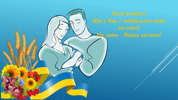 Пам’ятайте! Що у Вас є найбільше диво на світі! Це диво – Ваша дитина! 