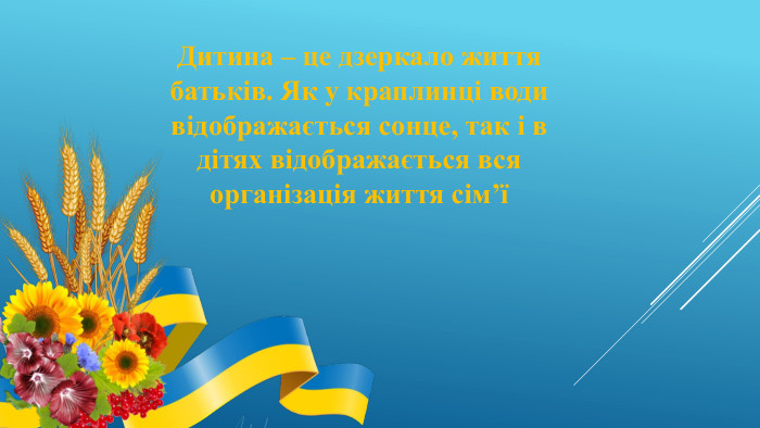 Дитина – це дзеркало життя батьків. Як у краплинці води відображається сонце, так і в дітях відображається вся організація життя сім’ї 