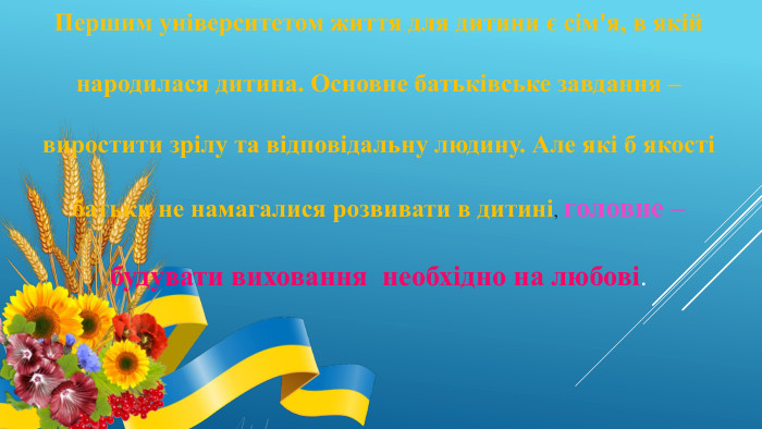Першим університетом життя для дитини є сім'я, в якій народилася дитина. Основне батьківське завдання – виростити зрілу та відповідальну людину. Але які б якості батьки не намагалися розвивати в дитині, головне – будувати виховання необхідно на любові.