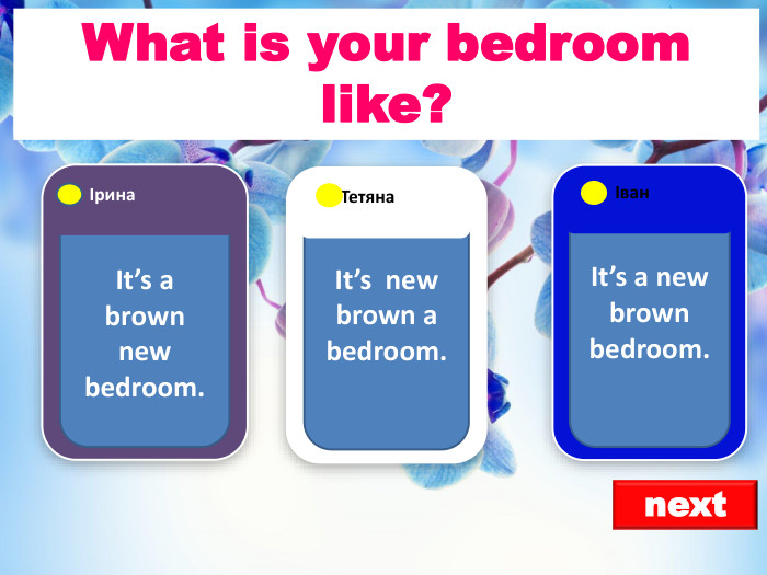 next. It’s a brown new bedroom. Ірина. It’s a new brown bedroom. Іван. It’s new brown a bedroom. Тетяна. What is your bedroom like? 