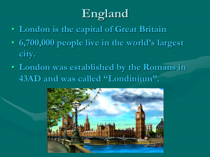 England London is the capital of Great Britain 6,700,000 people live in the world’s largest  city. London was established by the Romans in 43AD and was called “Londinium”. 