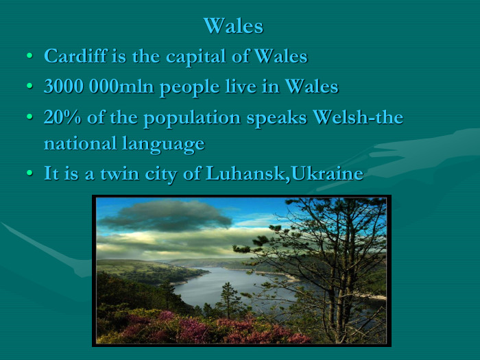 Wales Cardiff is the capital of Wales3000 000mln people live in Wales20% of the population speaks Welsh-the national languageIt is a twin city of Luhansk,Ukraine 