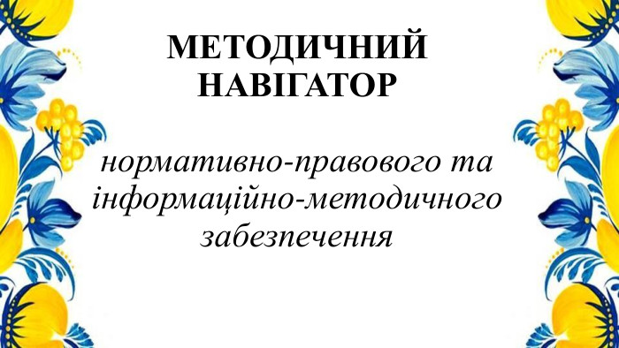 МЕТОДИЧНИЙ НАВІГАТОРнормативно-правового та інформаційно-методичного забезпечення