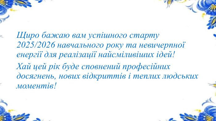 Щиро бажаю вам успішного старту 2025/2026 навчального року та невичерпної енергії для реалізації найсміливіших ідей! Хай цей рік буде сповнений професійних досягнень, нових відкриттів і теплих людських моментів! 