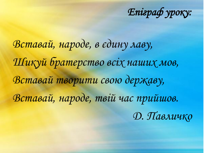 Епіграф уроку: Вставай, народе, в єдину лаву,Шикуй братерство всіх наших мов,Вставай творити свою державу,Вставай, народе, твій час прийшов. Д. Павличко