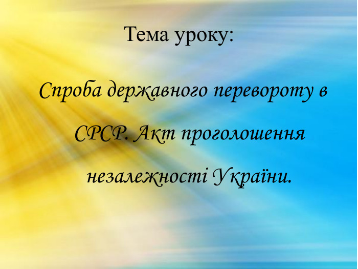 Тема уроку: Спроба державного перевороту в СРСР. Акт проголошення незалежності України.