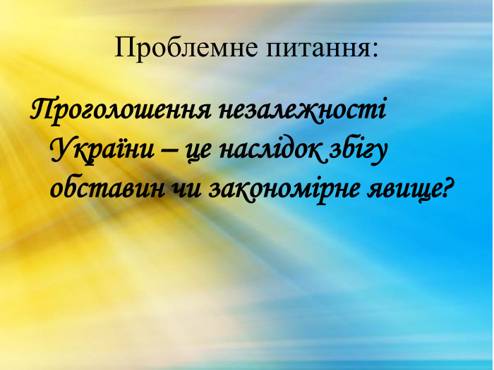 Проблемне питання: Проголошення незалежності України – це наслідок збігу обставин чи закономірне явище?