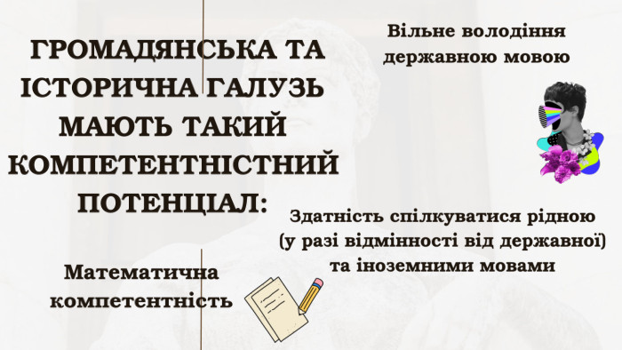  ГРОМАДЯНСЬКА ТА ІСТОРИЧНА ГАЛУЗЬ МАЮТЬ ТАКИЙ КОМПЕТЕНТНІСТНИЙ ПОТЕНЦІАЛ: Вільне володіння державною мовою. Здатність спілкуватися рідною (у разі відмінності від державної) та іноземними мовами. Математична компетентність