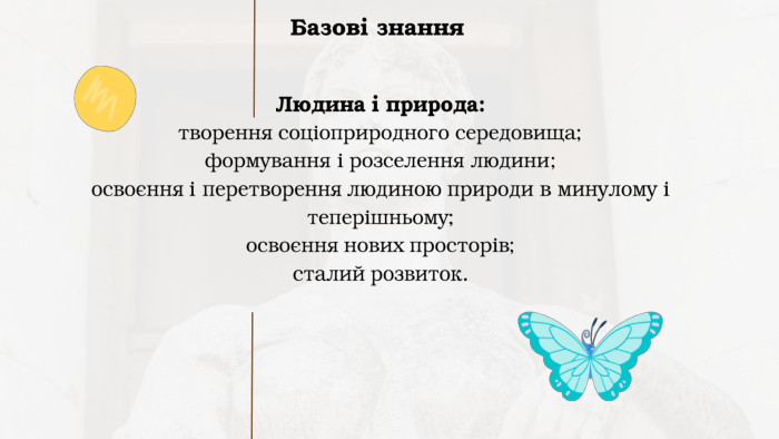 Людина і природа: творення соціоприродного середовища; формування і розселення людини; освоєння і перетворення людиною природи в минулому і теперішньому;освоєння нових просторів; сталий розвиток. Базові знання