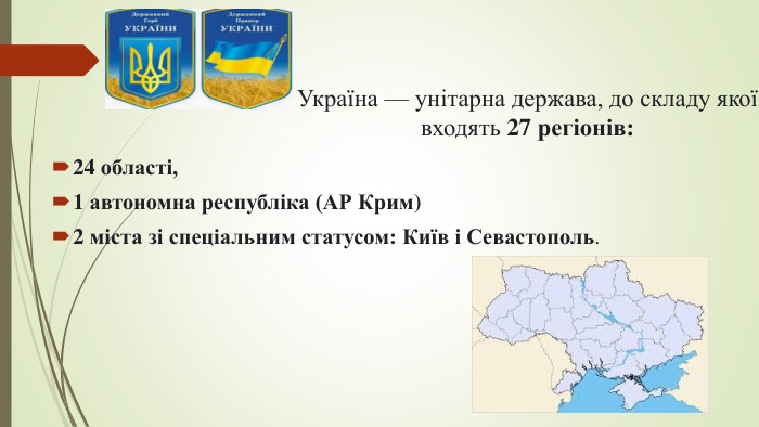 Україна — унітарна держава, до складу якої входять 27 регіонів: 24 області, 1 автономна республіка (АР Крим) 2 міста зі спеціальним статусом: Київ і Севастополь.