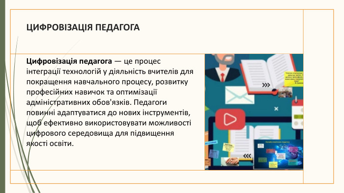 ЦИФРОВІЗАЦІЯ ПЕДАГОГА Цифровізація педагога — це процес інтеграції технологій у діяльність вчителів для покращення навчального процесу, розвитку професійних навичок та оптимізації адміністративних обов'язків. Педагоги повинні адаптуватися до нових інструментів, щоб ефективно використовувати можливості цифрового середовища для підвищення якості освіти.