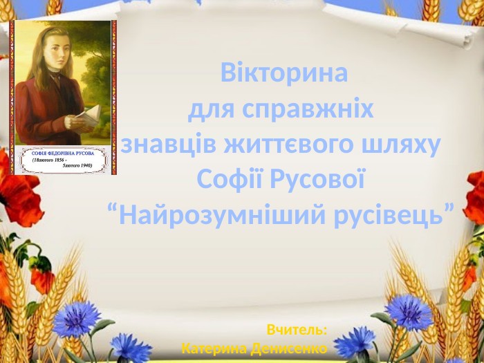 Вікторинадля справжніх знавців життєвого шляху Софії Русової “Найрозумніший русівець” Вчитель: Катерина Денисенко