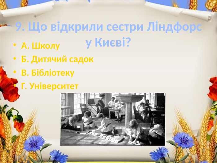 9. Що відкрили сестри Ліндфорс у Києві?А. Школу. Б. Дитячий садок. В. Бібліотеку. Г. Університет