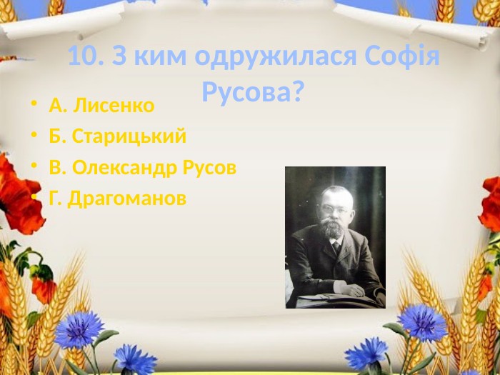 10. З ким одружилася Софія Русова?А. Лисенко. Б. Старицький. В. Олександр Русов. Г. Драгоманов