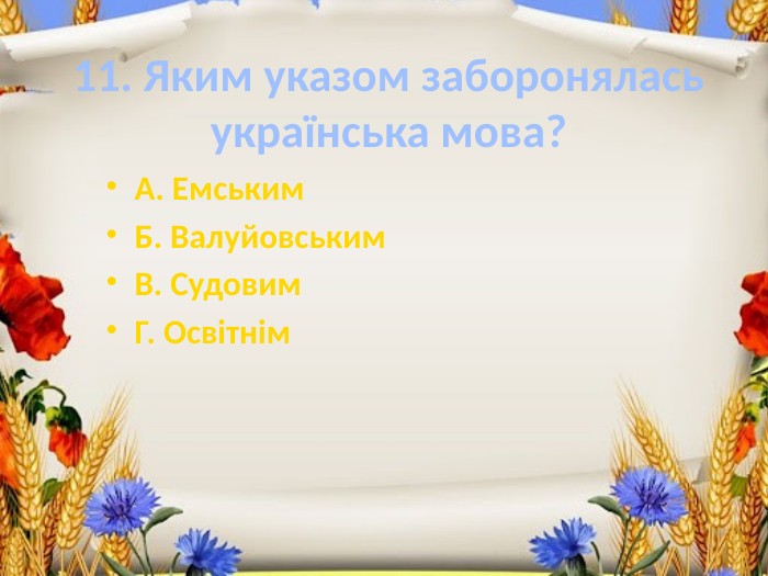 11. Яким указом заборонялась українська мова?А. Емським. Б. Валуйовським. В. Судовим. Г. Освітнім