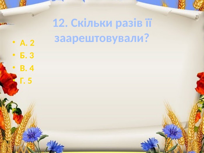 12. Скільки разів її заарештовували?А. 2 Б. 3 В. 4 Г. 5