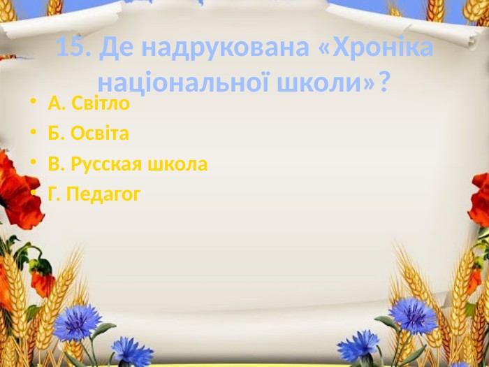 15. Де надрукована «Хроніка національної школи»?А. Світло. Б. Освіта. В. Русская школа. Г. Педагог