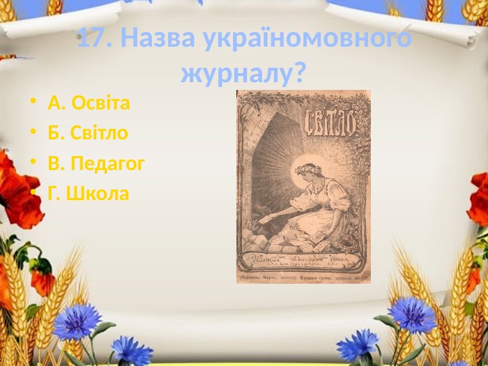 17. Назва україномовного журналу?А. Освіта. Б. Світло. В. Педагог. Г. Школа