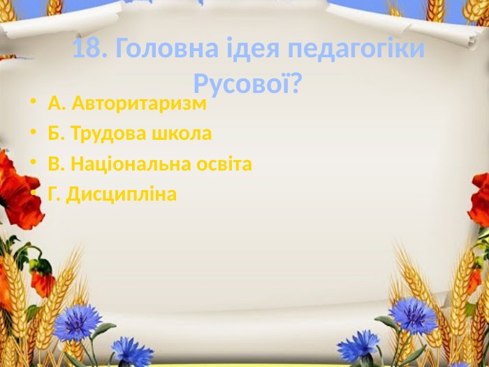 18. Головна ідея педагогіки Русової?А. Авторитаризм. Б. Трудова школа. В. Національна освіта. Г. Дисципліна