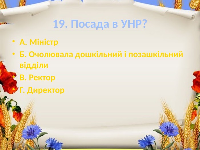 19. Посада в УНР?А. Міністр. Б. Очолювала дошкільний і позашкільний відділи. В. Ректор. Г. Директор