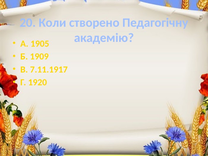 20. Коли створено Педагогічну академію?А. 1905 Б. 1909 В. 7.11.1917 Г. 1920