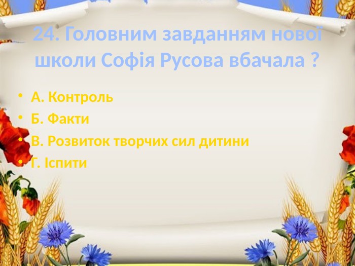 24. Головним завданням нової школи Софія Русова вбачала ?А. Контроль. Б. Факти. В. Розвиток творчих сил дитини. Г. Іспити