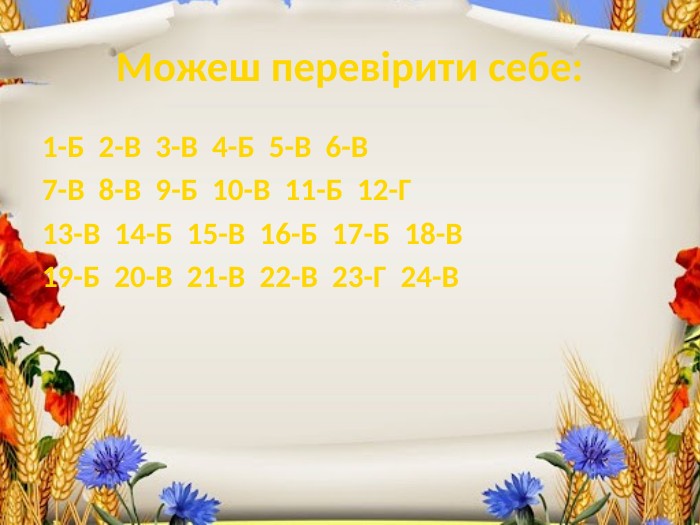 Можеш перевірити себе:1-Б 2-В 3-В 4-Б 5-В 6-В7-В 8-В 9-Б 10-В 11-Б 12-Г13-В 14-Б 15-В 16-Б 17-Б 18-В19-Б 20-В 21-В 22-В 23-Г 24-В