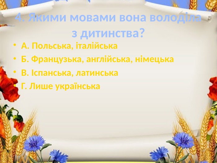 4. Якими мовами вона володіла з дитинства?А. Польська, італійська. Б. Французька, англійська, німецька. В. Іспанська, латинська. Г. Лише українська