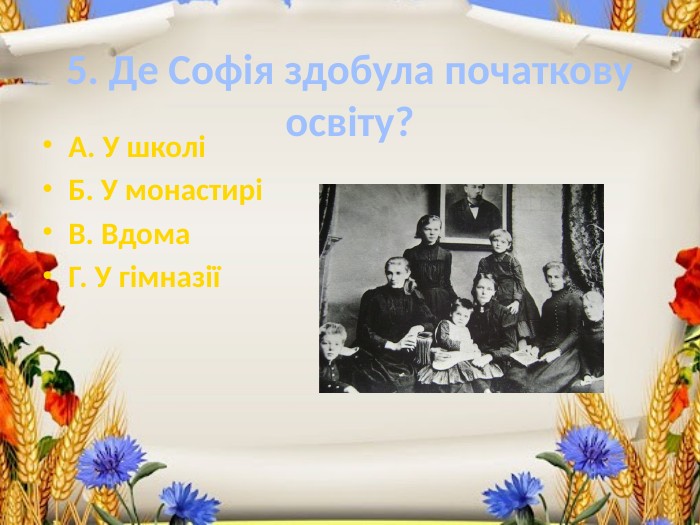 5. Де Софія здобула початкову освіту?А. У школіБ. У монастиріВ. Вдома. Г. У гімназії