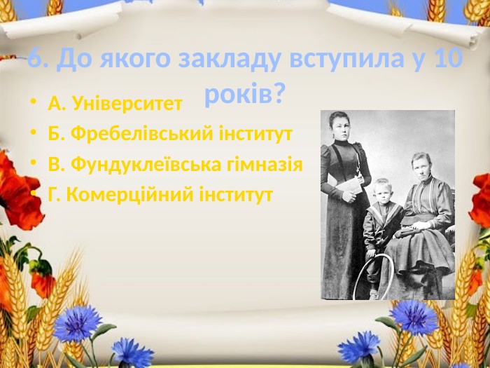 6. До якого закладу вступила у 10 років?А. Університет. Б. Фребелівський інститут. В. Фундуклеївська гімназія. Г. Комерційний інститут