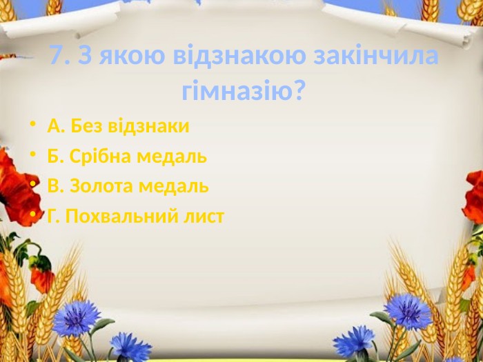 7. З якою відзнакою закінчила гімназію?А. Без відзнаки. Б. Срібна медаль. В. Золота медаль. Г. Похвальний лист