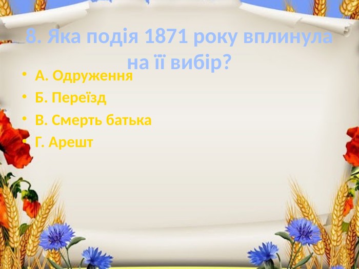 8. Яка подія 1871 року вплинула на її вибір?А. Одруження. Б. Переїзд. В. Смерть батька. Г. Арешт