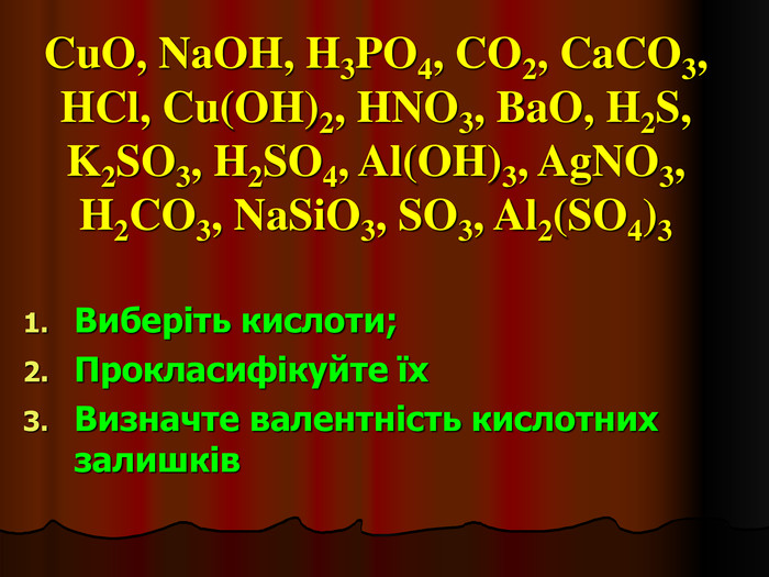 CuO, NaOH, H3PO4, CO2, CaCO3, HCl, Cu(OH)2, HNO3, BaO, H2S, K2SO3, H2SO4, Al(OH)3, AgNO3, H2CO3, NaSiO3, SO3, Al2(SO4)3 Виберіть кислоти; Прокласифікуйте їх Визначте валентність кислотних залишків 