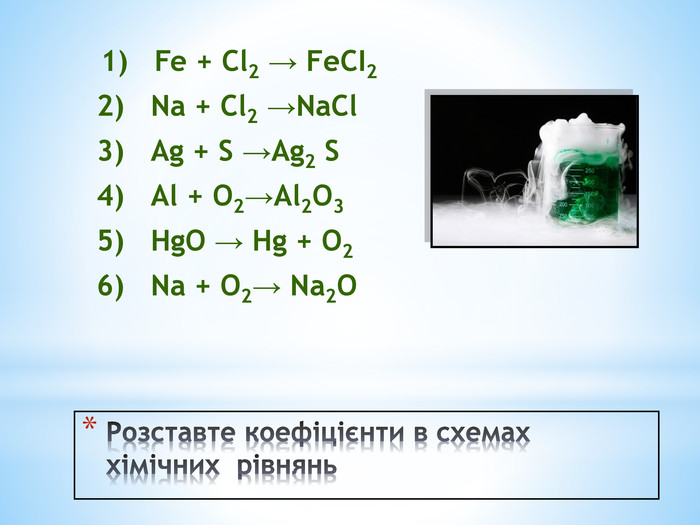 Розставте коефіцієнти в схемах хімічних рівнянь 1) Fe + Cl2 → Fе. СІ2 2) Na + Сl2 →Na. Сl 3) Аg + S →Аg2 S 4) Аl + О2→Аl2 О3 5) Нg. О → Нg + О2 6) Na + О2→ Nа2 О