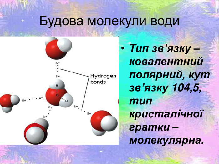 Будова молекули води Тип зв’язку – ковалентний полярний, кут зв’язку 104,5, тип кристалiчної гратки – молекулярна. 