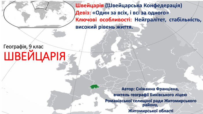 Географія, 9 клас. ШВЕЙЦАРІЯАвтор: Сніжанна Францівна, вчитель географії Биківського ліцею Романівської селищної ради Житомирського району, Житомирської областіШвейцарія (Швейцарська Конфедерація)Девіз: «Один за всіх, і всі за одного»Ключові особливості: Нейтралітет, стабільність, високий рівень життя.