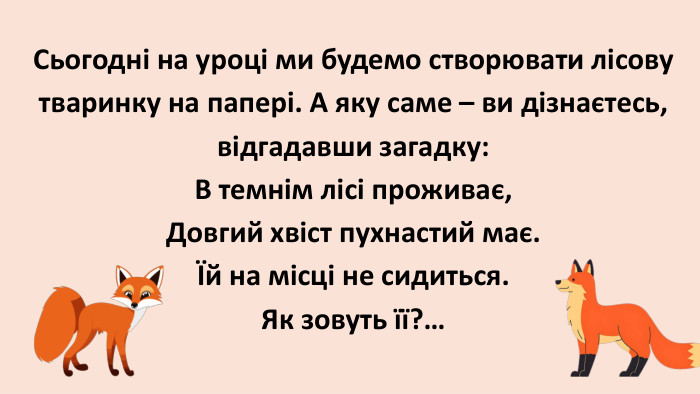  Сьогодні на уроці ми будемо створювати лісову тваринку на папері. А яку саме – ви дізнаєтесь, відгадавши загадку: В темнім лісі проживає,Довгий хвіст пухнастий має.Їй на місці не сидиться. Як зовуть її?… 