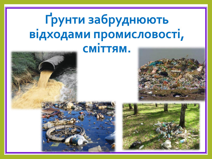 Ґрунти забруднюють відходами промисловості, сміттям. 