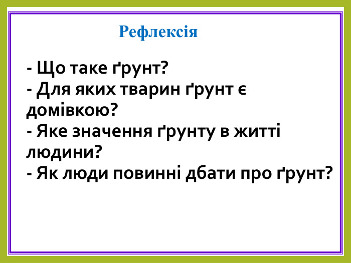 - Що таке ґрунт?- Для яких тварин ґрунт є домівкою?- Яке значення ґрунту в житті людини?- Як люди повинні дбати про ґрунт?Рефлексія