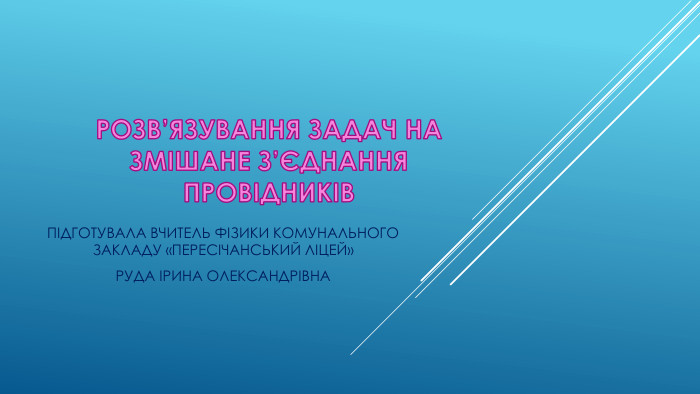 РОЗВ’ЯЗУВАННЯ ЗАДАЧ НА ЗМІШАНЕ З’ЄДНАННЯ ПРОВІДНИКІВПІДГОТУВАЛА ВЧИТЕЛЬ ФІЗИКИ КОМУНАЛЬНОГО ЗАКЛАДУ «ПЕРЕСІЧАНСЬКИЙ ЛІЦЕЙ»РУДА ІРИНА ОЛЕКСАНДРІВНА