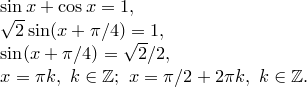 \begin{array}{l}<br />
\sin x+\cos x=1,\\<br />
\sqrt{2}\sin(x+\pi/4)=1,\\<br />
\sin(x+\pi/4)=\sqrt{2}/2,\\<br />
x=\pi k,\ k\in\mathbb{Z};\ x=\pi/2+2\pi k,\ k\in\mathbb{Z}.<br />
\end{array}