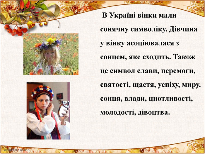      В Україні вінки мали сонячну символіку. Дівчина у вінку асоціювалася з сонцем, яке сходить. Також це символ слави, перемоги, святості, щастя, успіху, миру, сонця, влади, цнотливості, молодості, дівоцтва.  