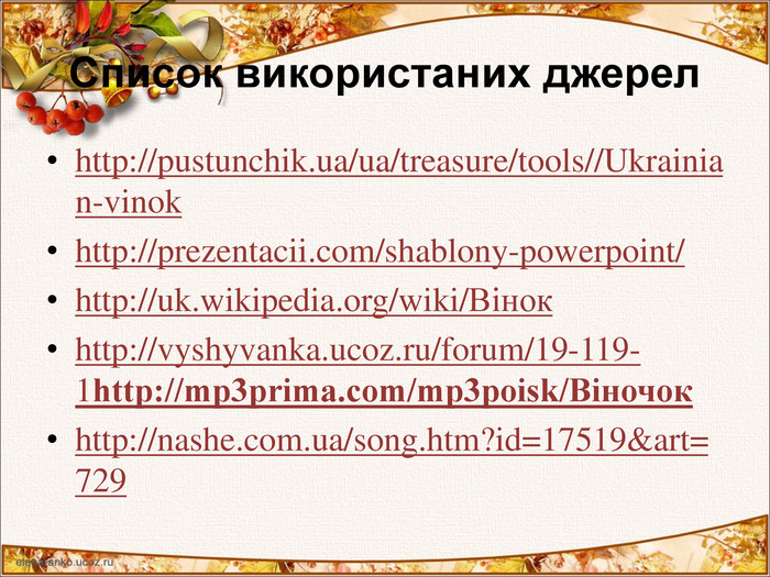 Список використаних джерел http://pustunchik.ua/ua/treasure/tools//Ukrainian-vinok http://prezentacii.com/shablony-powerpoint/ http://uk.wikipedia.org/wiki/Вінок http://vyshyvanka.ucoz.ru/forum/19-119-1http://mp3prima.com/mp3poisk/Віночок http://nashe.com.ua/song.htm?id=17519&art=729     