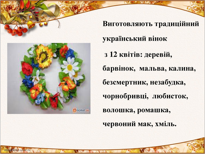     Виготовляють традиційний український вінок      з 12 квітів: деревій, барвінок,  мальва, калина, безсмертник, незабудка, чорнобривці,  любисток, волошка, ромашка, червоний мак, хміль.  